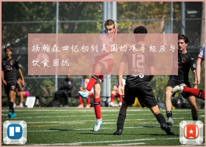 杨瀚森回忆初到美国的艰辛经历与饮食困扰