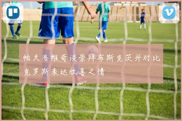 帕夫洛维奇谈崇拜布斯克茨并对比克罗斯表达欣喜之情