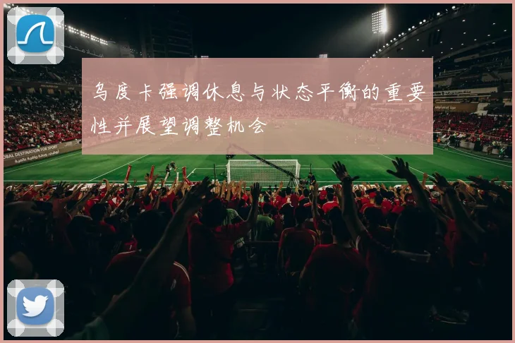 乌度卡强调休息与状态平衡的重要性并展望调整机会