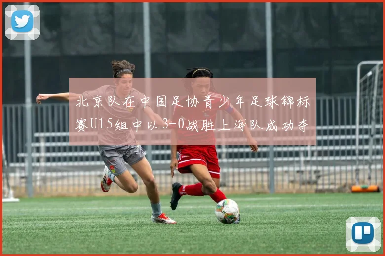 北京队在中国足协青少年足球锦标赛U15组中以3-0战胜上海队成功夺冠