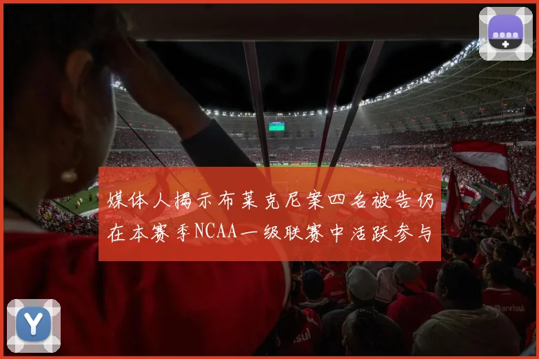 媒体人揭示布莱克尼案四名被告仍在本赛季NCAA一级联赛中活跃参与