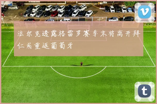 法尔克透露格雷罗赛季末将离开拜仁或重返葡萄牙
