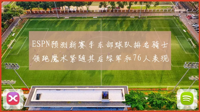 ESPN预测新赛季东部球队排名骑士领跑魔术紧随其后绿军和76人表现各异