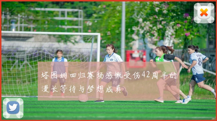 塔图姆回归赛场感慨受伤42周半的漫长等待与梦想成真