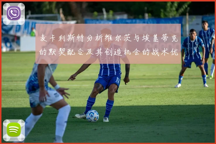 麦卡利斯特分析维尔茨与埃基蒂克的默契配合及其创造机会的战术优势