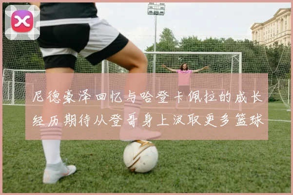 尼德豪泽回忆与哈登卡佩拉的成长经历期待从登哥身上汲取更多篮球智慧