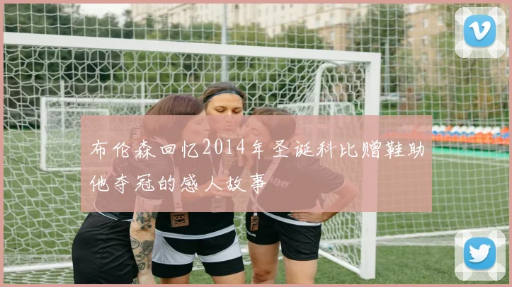 布伦森回忆2014年圣诞科比赠鞋助他夺冠的感人故事