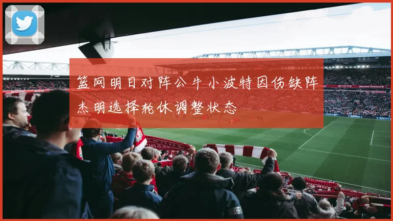 篮网明日对阵公牛小波特因伤缺阵杰明选择轮休调整状态