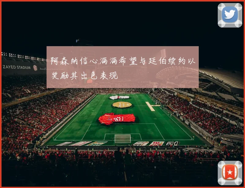 阿森纳信心满满希望与廷伯续约以奖励其出色表现