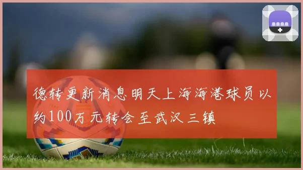 德转更新消息明天上海海港球员以约100万元转会至武汉三镇
