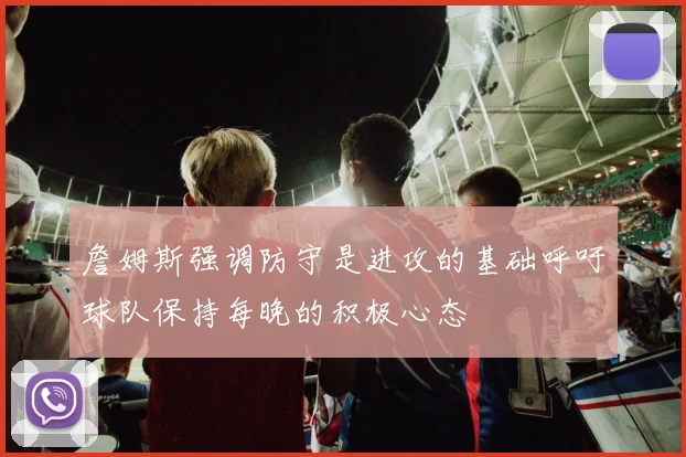 詹姆斯强调防守是进攻的基础呼吁球队保持每晚的积极心态