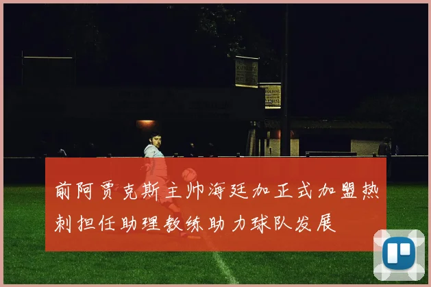 前阿贾克斯主帅海廷加正式加盟热刺担任助理教练助力球队发展
