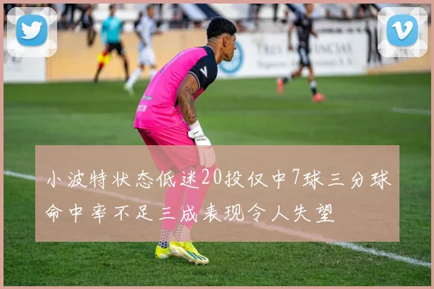 小波特状态低迷20投仅中7球三分球命中率不足三成表现令人失望