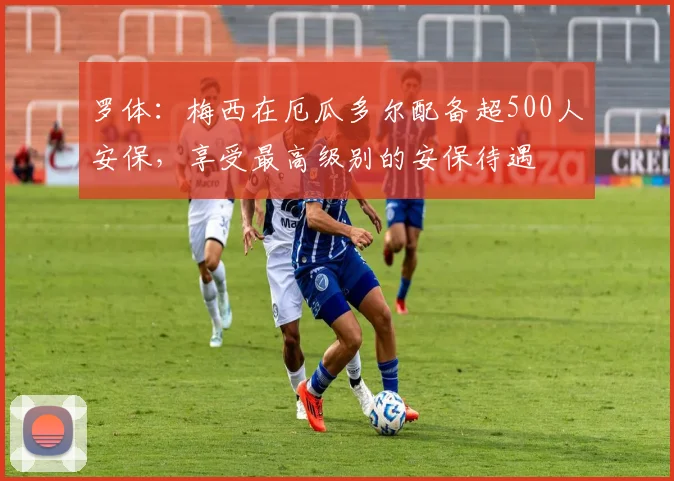 罗体：梅西在厄瓜多尔配备超500人安保，享受最高级别的安保待遇