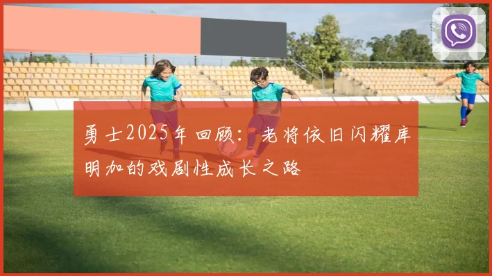 勇士2025年回顾：老将依旧闪耀库明加的戏剧性成长之路