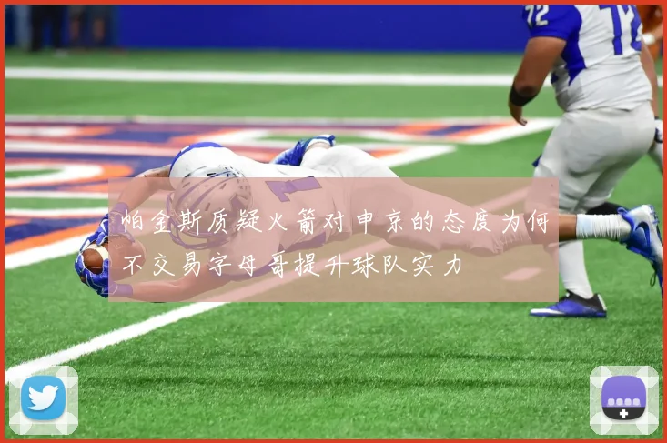 帕金斯质疑火箭对申京的态度为何不交易字母哥提升球队实力