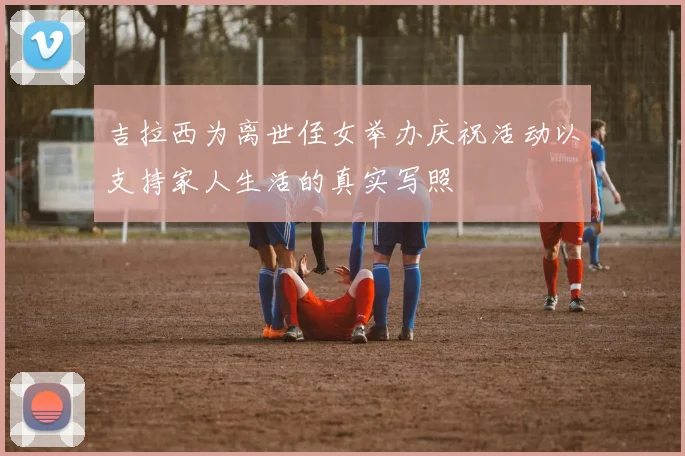 吉拉西为离世侄女举办庆祝活动以支持家人生活的真实写照