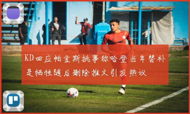 KD回应帕金斯挑事称哈登当年替补是牺牲随后删除推文引发热议