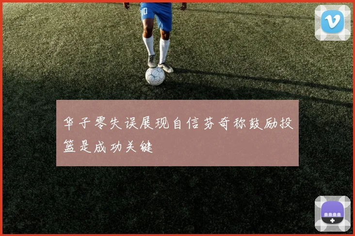 华子零失误展现自信芬奇称鼓励投篮是成功关键