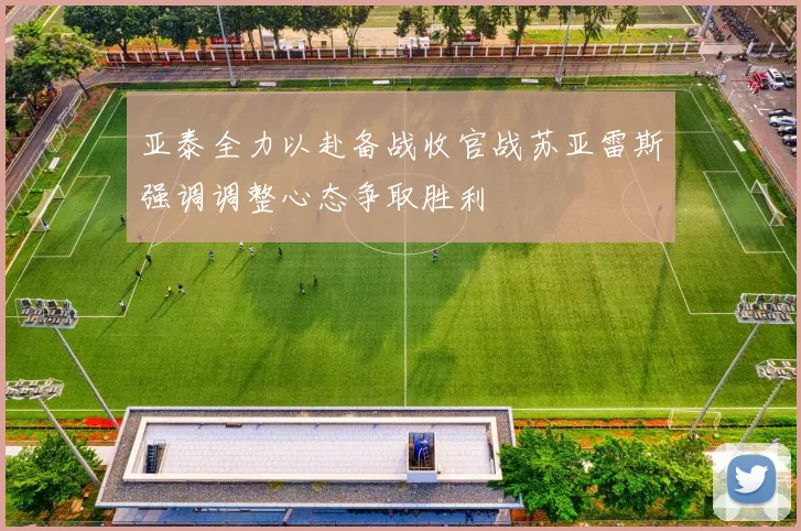 亚泰全力以赴备战收官战苏亚雷斯强调调整心态争取胜利
