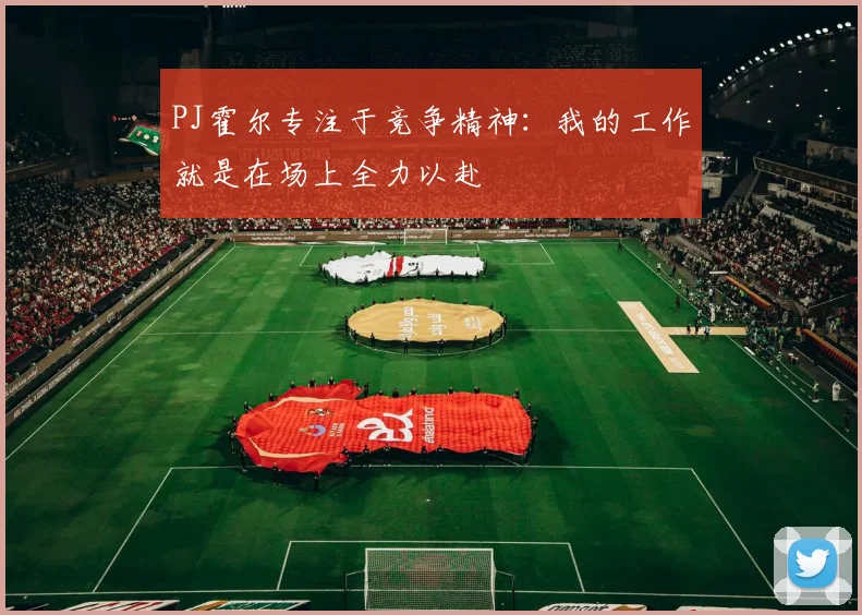 PJ霍尔专注于竞争精神：我的工作就是在场上全力以赴