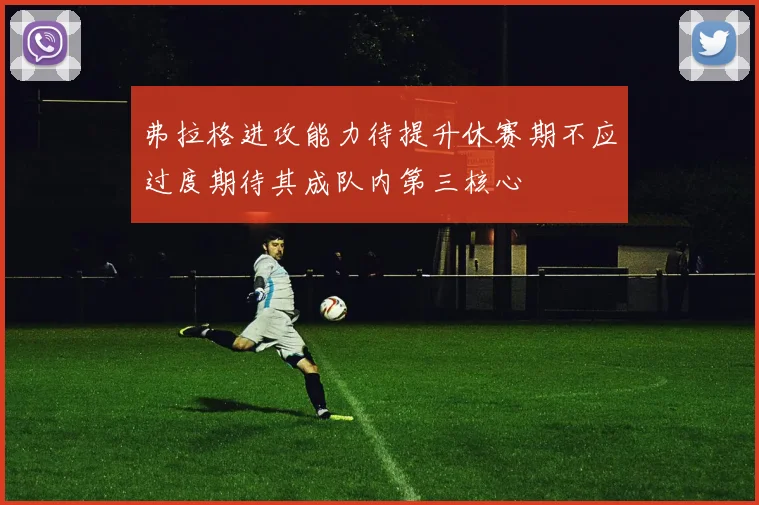 弗拉格进攻能力待提升休赛期不应过度期待其成队内第三核心