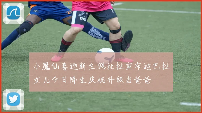 小魔仙喜迎新生佩杜拉宣布迪巴拉女儿今日降生庆祝升级当爸爸