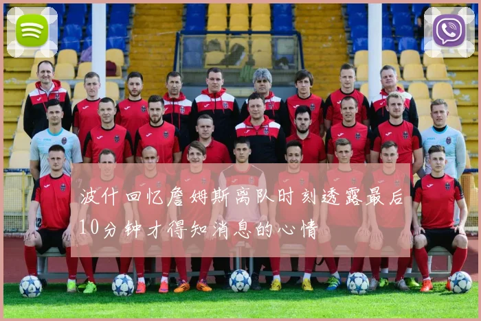 波什回忆詹姆斯离队时刻透露最后10分钟才得知消息的心情