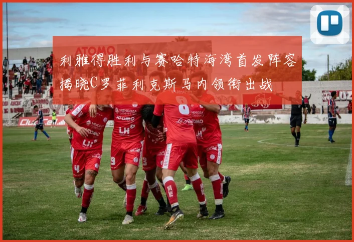 利雅得胜利与赛哈特海湾首发阵容揭晓C罗菲利克斯马内领衔出战