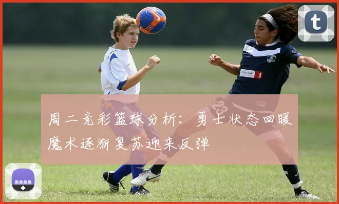 周二竞彩篮球分析：勇士状态回暖魔术逐渐复苏迎来反弹
