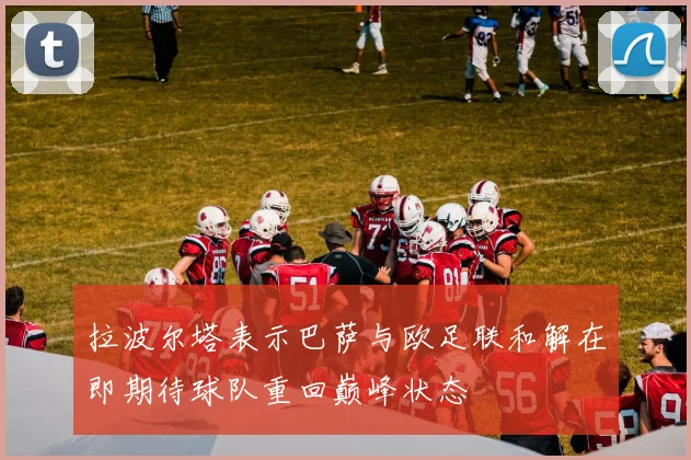 拉波尔塔表示巴萨与欧足联和解在即期待球队重回巅峰状态