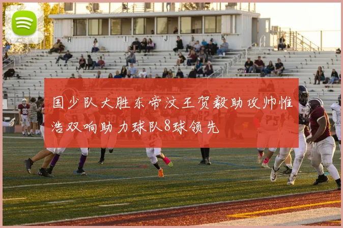 国少队大胜东帝汶王贺毅助攻帅惟浩双响助力球队8球领先