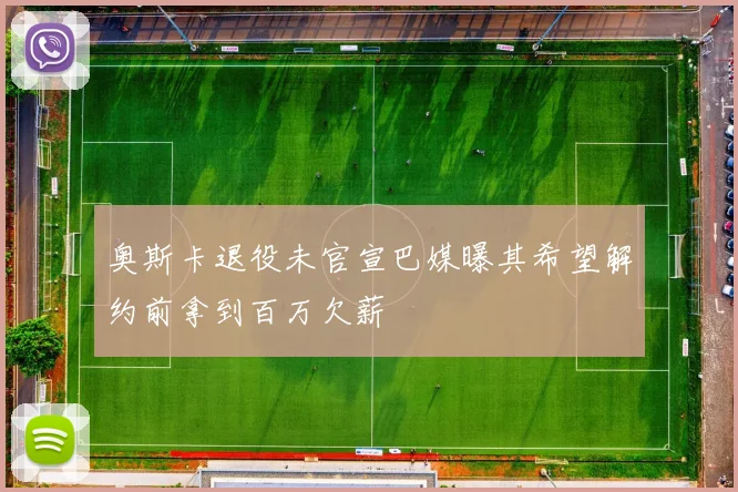 奥斯卡退役未官宣巴媒曝其希望解约前拿到百万欠薪