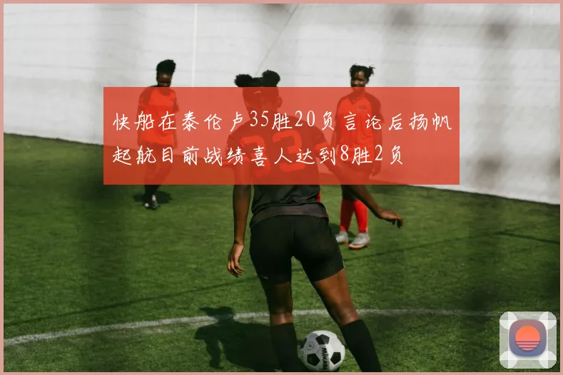 快船在泰伦卢35胜20负言论后扬帆起航目前战绩喜人达到8胜2负