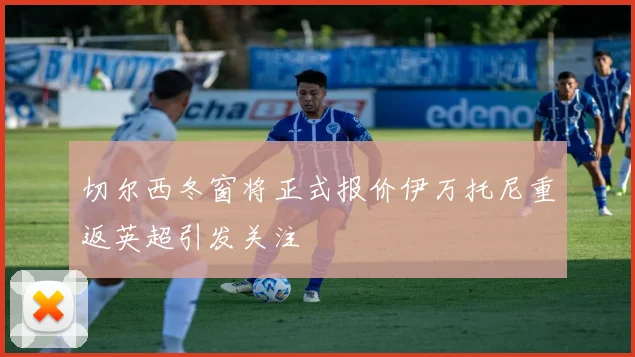 切尔西冬窗将正式报价伊万托尼重返英超引发关注