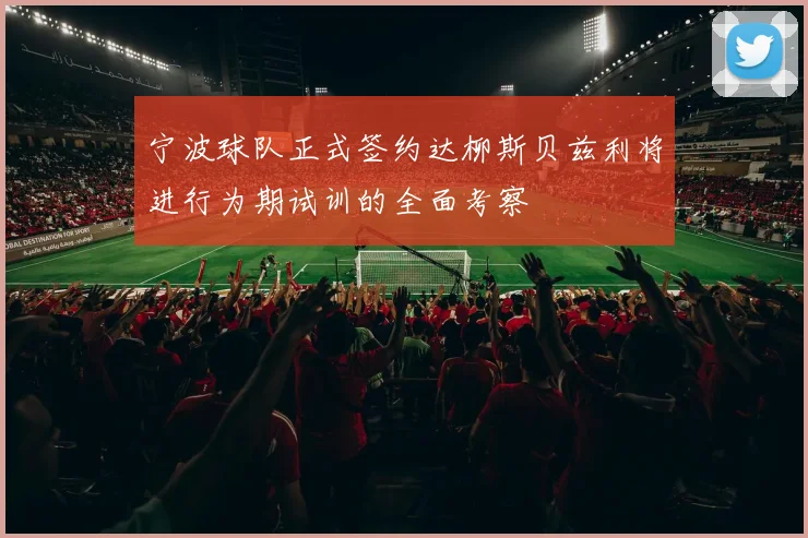宁波球队正式签约达柳斯贝兹利将进行为期试训的全面考察