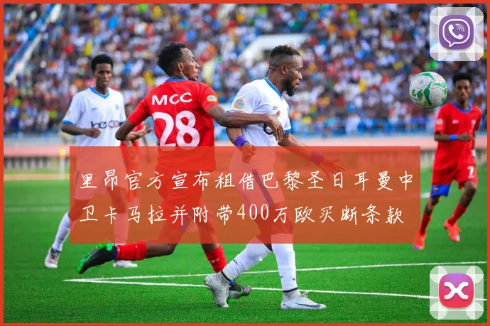 里昂官方宣布租借巴黎圣日耳曼中卫卡马拉并附带400万欧买断条款