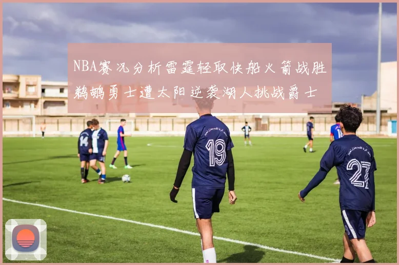 NBA赛况分析雷霆轻取快船火箭战胜鹈鹕勇士遭太阳逆袭湖人挑战爵士艰难