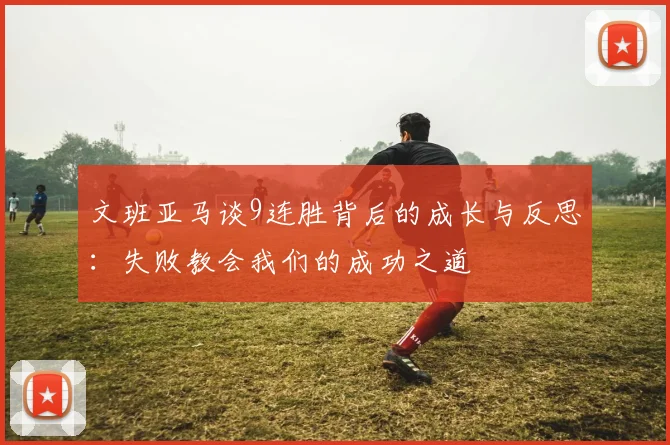 文班亚马谈9连胜背后的成长与反思：失败教会我们的成功之道