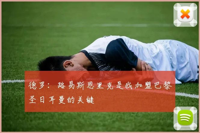 德罗：路易斯恩里克是我加盟巴黎圣日耳曼的关键