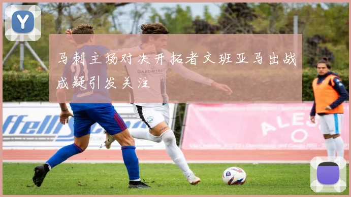 马刺主场对决开拓者文班亚马出战成疑引发关注