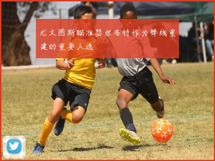 尤文图斯瞄准瑟尔洛特作为锋线重建的重要人选