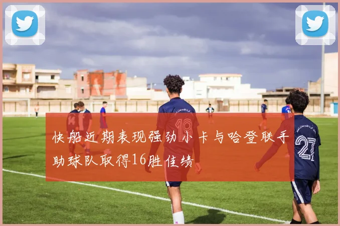 快船近期表现强劲小卡与哈登联手助球队取得16胜佳绩