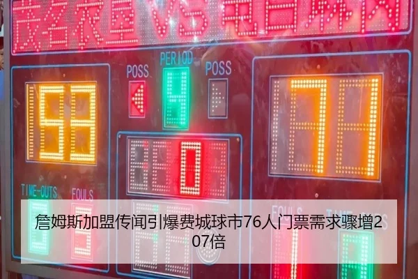 詹姆斯加盟传闻引爆费城球市76人门票需求骤增207倍 - kaiyun